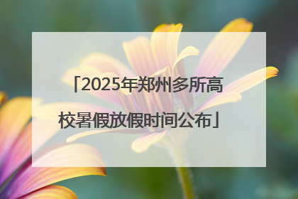 2025年郑州多所高校暑假放假时间公布