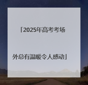 2025年高考考场外总有温暖令人感动