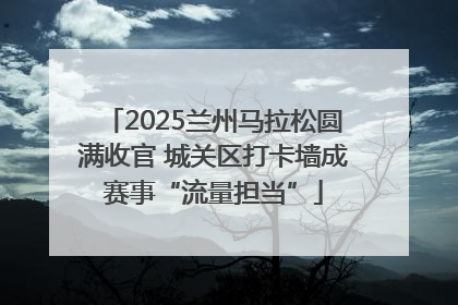 2025兰州马拉松圆满收官 城关区打卡墙成赛事“流量担当”