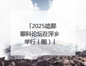 2025赣鄱眼科论坛在萍乡举行（图）
