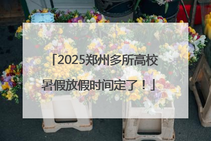 2025郑州多所高校暑假放假时间定了！