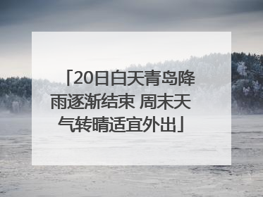 20日白天青岛降雨逐渐结束 周末天气转晴适宜外出