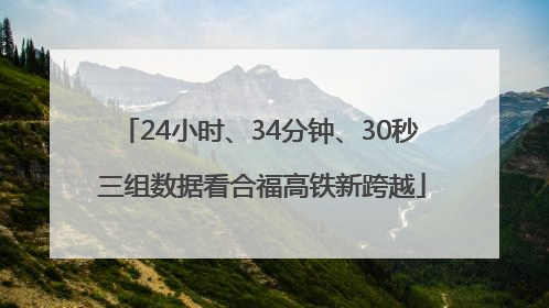 24小时、34分钟、30秒 三组数据看合福高铁新跨越