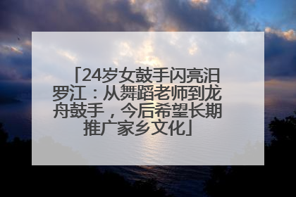 24岁女鼓手闪亮汨罗江：从舞蹈老师到龙舟鼓手，今后希望长期推广家乡文化