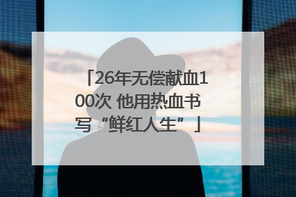 26年无偿献血100次 他用热血书写“鲜红人生”