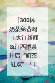 300杯奶茶免费喝！大江新闻&江西鲲茶开启“奶茶狂欢”！