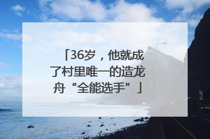 36岁，他就成了村里唯一的造龙舟“全能选手”