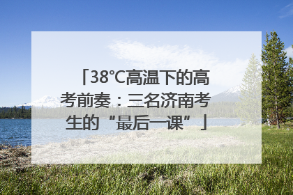 38℃高温下的高考前奏：三名济南考生的“最后一课”