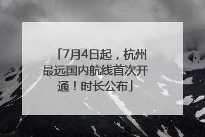 7月4日起，杭州最远国内航线首次开通！时长公布