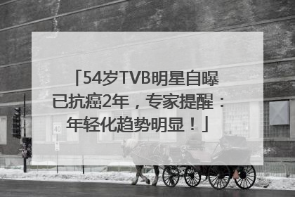 54岁TVB明星自曝已抗癌2年，专家提醒：年轻化趋势明显！