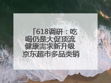 618调研：吃喝仍是大促顶流 健康需求新升级 京东超市多品类销售占比第一
