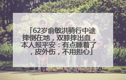 62岁俞敏洪骑行中途摔倒在地，双膝摔出血，本人报平安：有点睡着了，皮外伤，不用担心