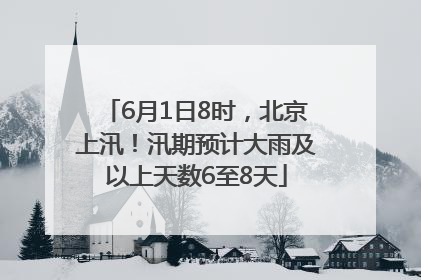 6月1日8时，北京上汛！汛期预计大雨及以上天数6至8天