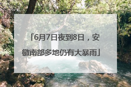 6月7日夜到8日，安徽南部多地仍有大暴雨