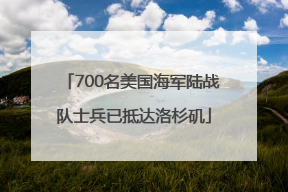700名美国海军陆战队士兵已抵达洛杉矶
