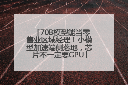 70B模型能当零售业区域经理！小模型加速端侧落地，芯片不一定要GPU