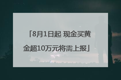 8月1日起 现金买黄金超10万元将需上报