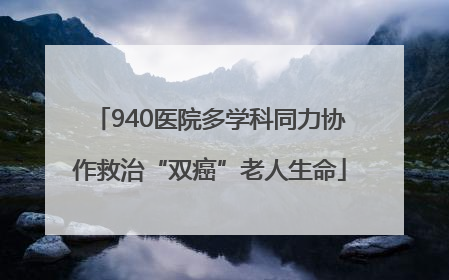 940医院多学科同力协作救治“双癌”老人生命