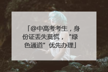 @中高考考生，身份证丢失莫慌，“绿色通道”优先办理
