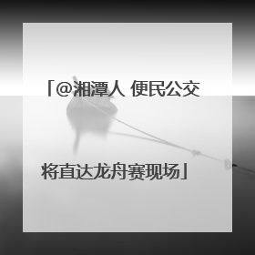 @湘潭人 便民公交将直达龙舟赛现场