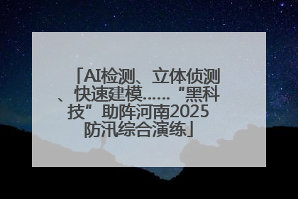 AI检测、立体侦测、快速建模……“黑科技”助阵河南2025防汛综合演练