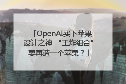 OpenAI买下苹果设计之神 “王炸组合”要再造一个苹果？